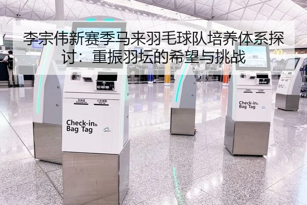 李宗伟新赛季马来羽毛球队培养体系探讨：重振羽坛的希望与挑战